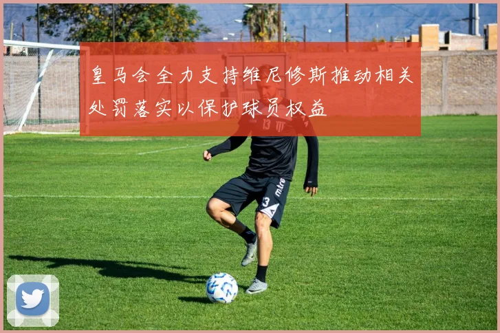 皇马会全力支持维尼修斯推动相关处罚落实以保护球员权益