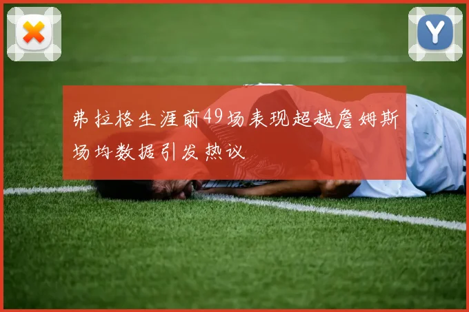 弗拉格生涯前49场表现超越詹姆斯场均数据引发热议