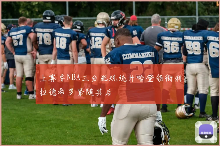 上赛季NBA三分犯规统计哈登领衔利拉德希罗紧随其后