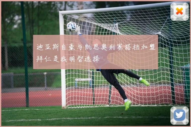 迪亚斯自豪与凯恩奥利塞搭档加盟拜仁是我明智选择