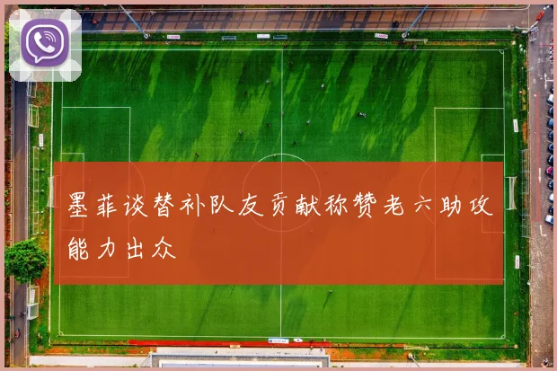 墨菲谈替补队友贡献称赞老六助攻能力出众