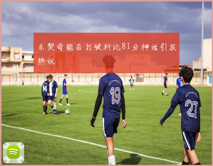 东契奇能否打破科比81分神话引发热议