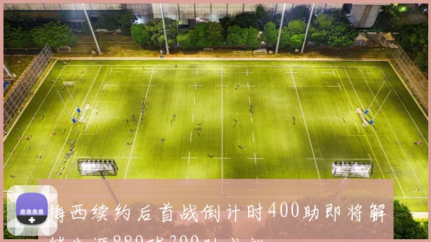 梅西续约后首战倒计时400助即将解锁生涯889球399助成就