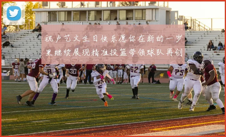 祝卢艺文生日快乐愿你在新的一岁里继续展现精准投篮带领球队再创辉煌成就