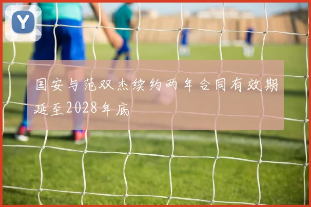国安与范双杰续约两年合同有效期延至2028年底