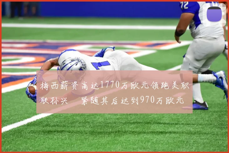 梅西薪资高达1770万欧元领跑美职联孙兴慜紧随其后达到970万欧元