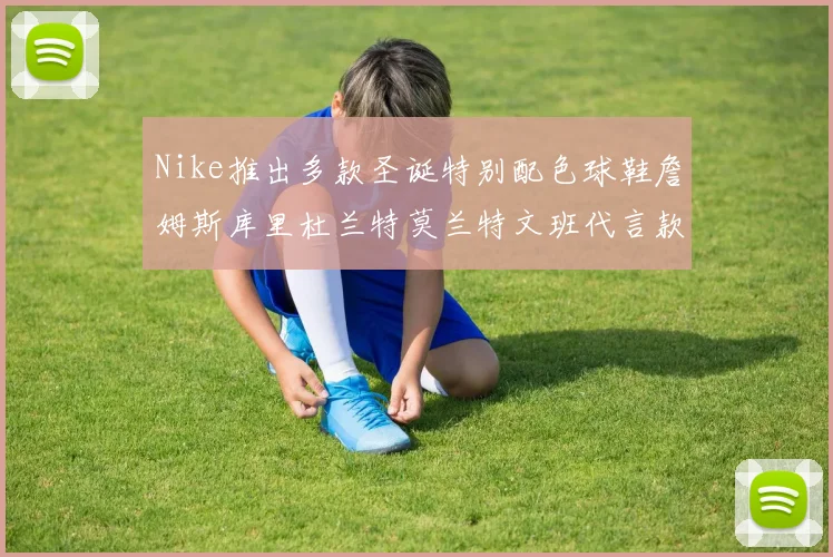 Nike推出多款圣诞特别配色球鞋詹姆斯库里杜兰特莫兰特文班代言款齐亮相