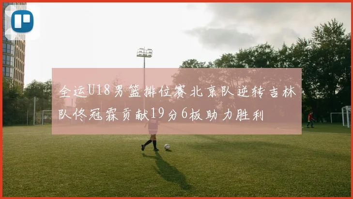 全运U18男篮排位赛北京队逆转吉林队佟冠霖贡献19分6板助力胜利