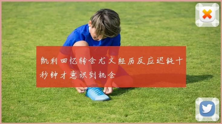 凯利回忆转会尤文经历反应迟钝十秒钟才意识到机会