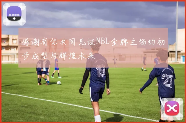 感谢有你共同见证NBL金牌主场的初步成型与辉煌未来