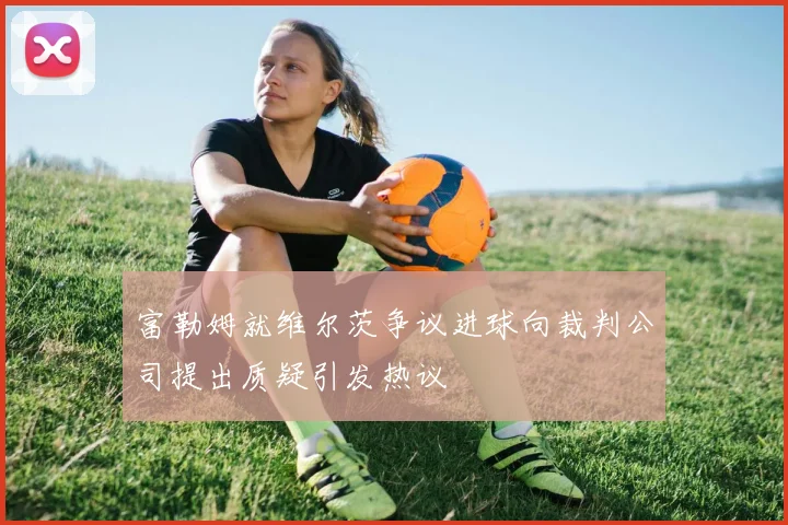 富勒姆就维尔茨争议进球向裁判公司提出质疑引发热议