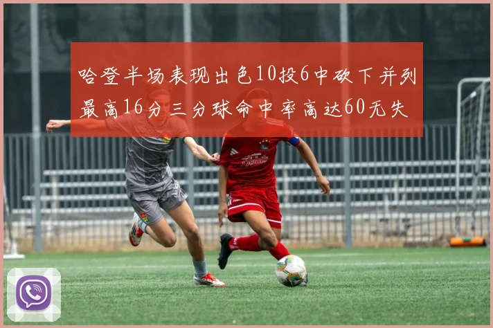 哈登半场表现出色10投6中砍下并列最高16分三分球命中率高达60无失误