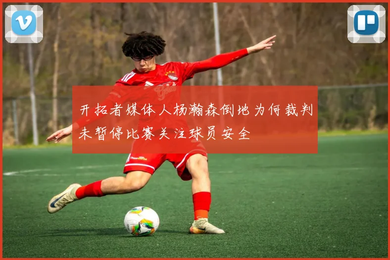 开拓者媒体人杨瀚森倒地为何裁判未暂停比赛关注球员安全