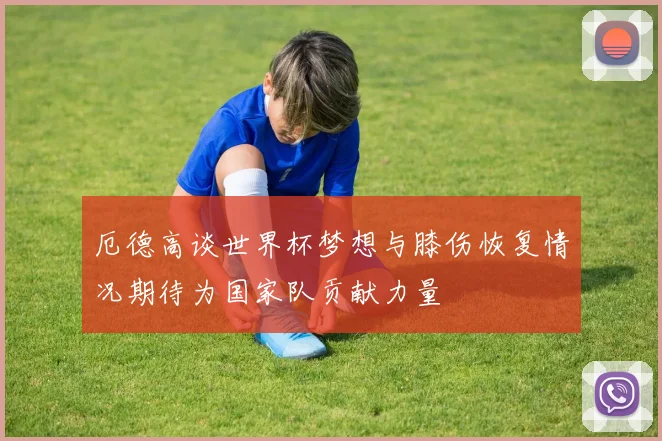 厄德高谈世界杯梦想与膝伤恢复情况期待为国家队贡献力量
