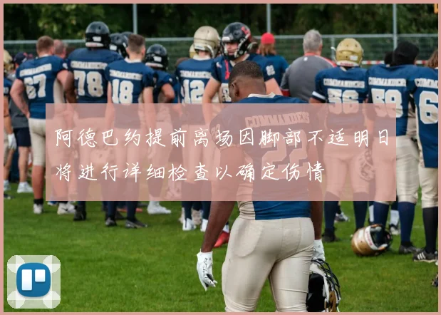 阿德巴约提前离场因脚部不适明日将进行详细检查以确定伤情