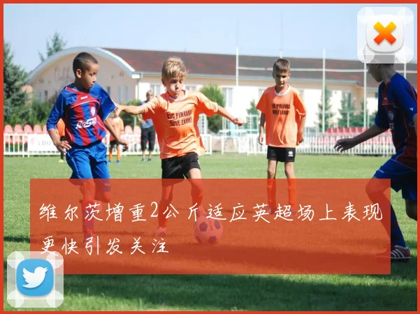 维尔茨增重2公斤适应英超场上表现更快引发关注