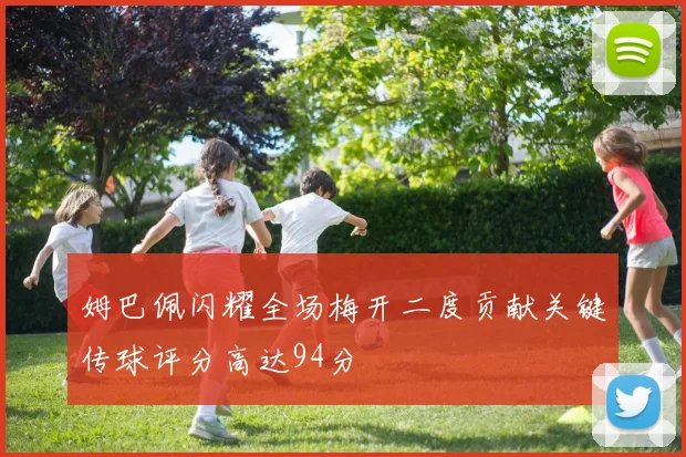 姆巴佩闪耀全场梅开二度贡献关键传球评分高达94分