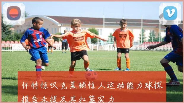 怀特惊叹克莱顿惊人运动能力球探报告未提及其扣篮实力