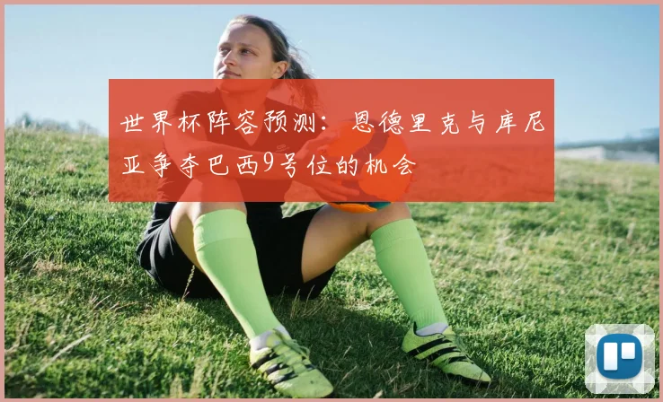 世界杯阵容预测：恩德里克与库尼亚争夺巴西9号位的机会