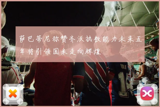 萨巴蒂尼称赞齐沃执教能力未来五年将引领国米走向辉煌