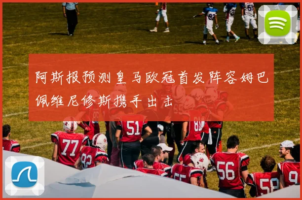 阿斯报预测皇马欧冠首发阵容姆巴佩维尼修斯携手出击