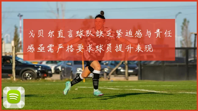 戈贝尔直言球队缺乏紧迫感与责任感亟需严格要求球员提升表现