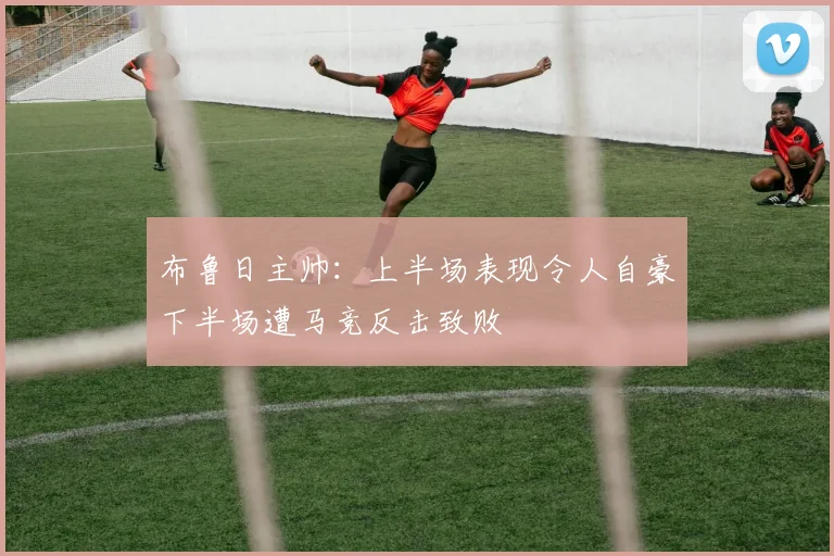 布鲁日主帅：上半场表现令人自豪下半场遭马竞反击致败