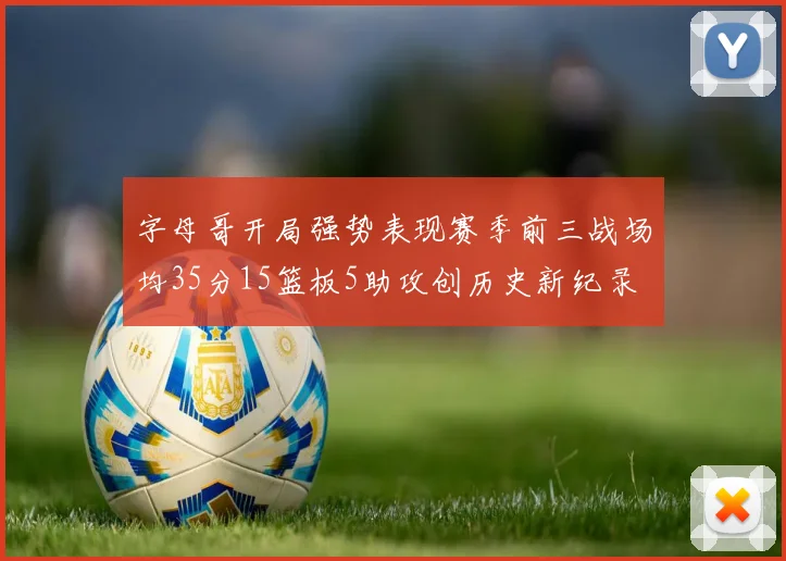 字母哥开局强势表现赛季前三战场均35分15篮板5助攻创历史新纪录