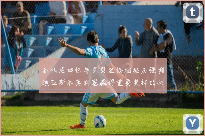 孔帕尼回忆与罗贝里搭档经历强调迪亚斯和奥利塞赢得重要奖杯的必要性