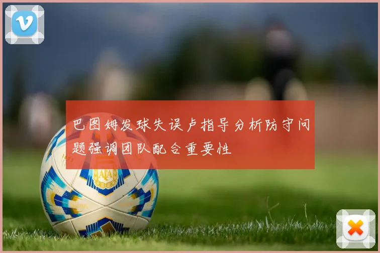 巴图姆发球失误卢指导分析防守问题强调团队配合重要性