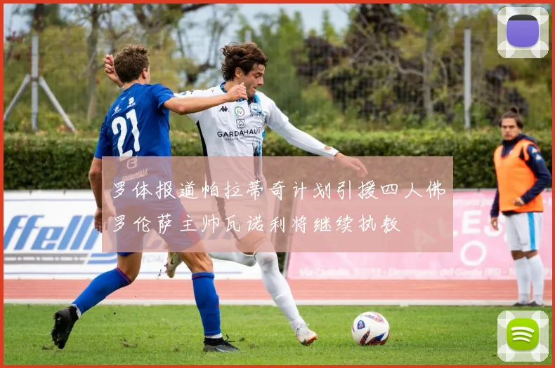 罗体报道帕拉蒂奇计划引援四人佛罗伦萨主帅瓦诺利将继续执教