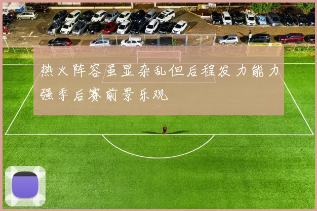 热火阵容虽显杂乱但后程发力能力强季后赛前景乐观