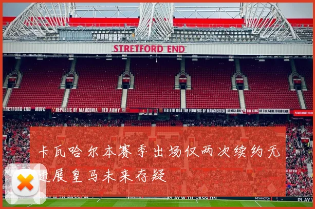 卡瓦哈尔本赛季出场仅两次续约无进展皇马未来存疑