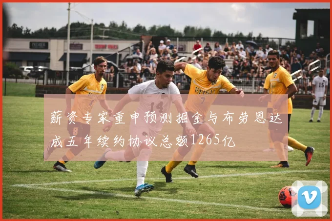 薪资专家重申预测掘金与布劳恩达成五年续约协议总额1265亿