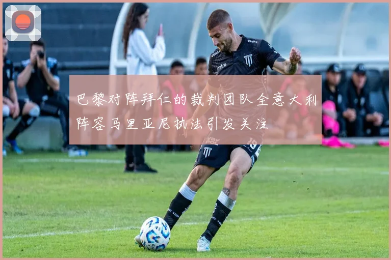 巴黎对阵拜仁的裁判团队全意大利阵容马里亚尼执法引发关注