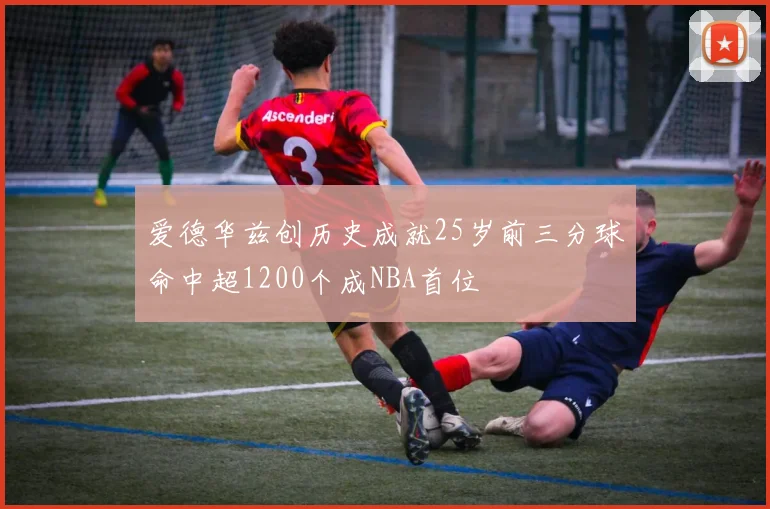 爱德华兹创历史成就25岁前三分球命中超1200个成NBA首位