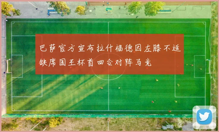 巴萨官方宣布拉什福德因左膝不适缺席国王杯首回合对阵马竞