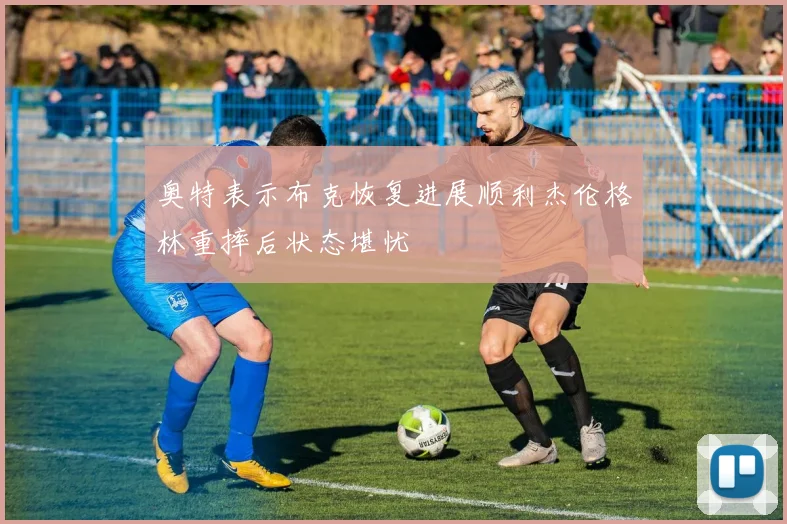 奥特表示布克恢复进展顺利杰伦格林重摔后状态堪忧