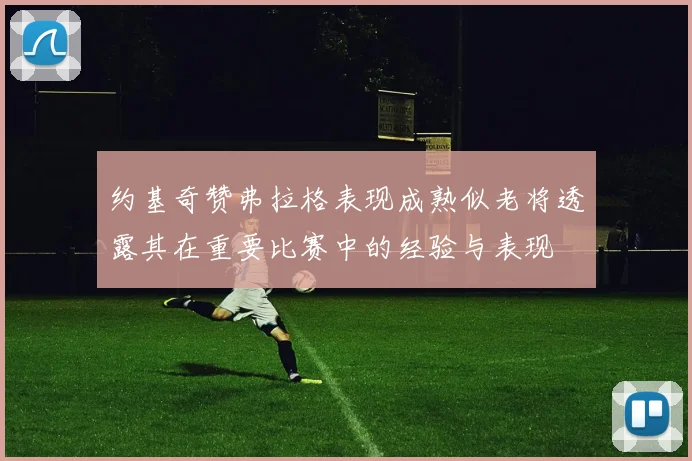 约基奇赞弗拉格表现成熟似老将透露其在重要比赛中的经验与表现