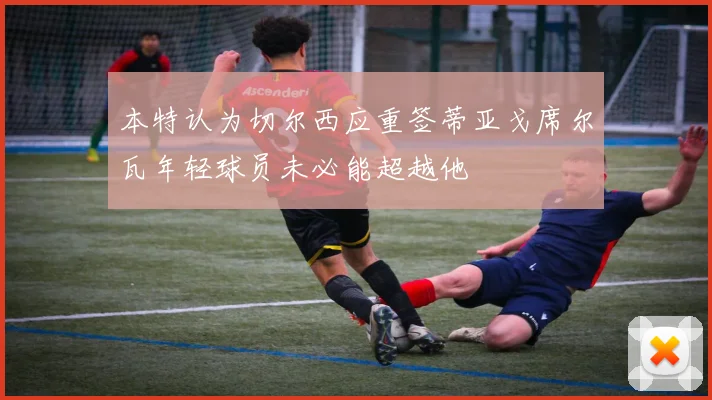 本特认为切尔西应重签蒂亚戈席尔瓦年轻球员未必能超越他