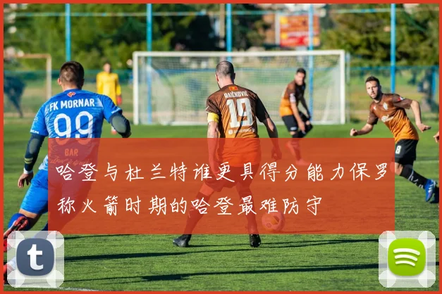 哈登与杜兰特谁更具得分能力保罗称火箭时期的哈登最难防守