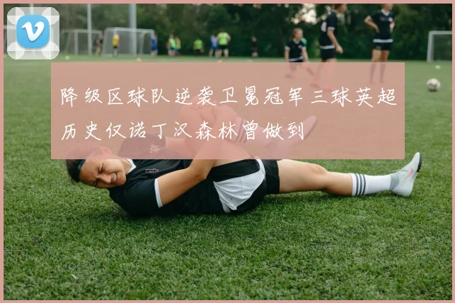 降级区球队逆袭卫冕冠军三球英超历史仅诺丁汉森林曾做到