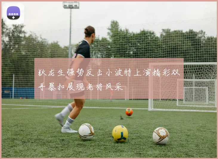 狄龙生强势反击小波特上演精彩双手暴扣展现老将风采