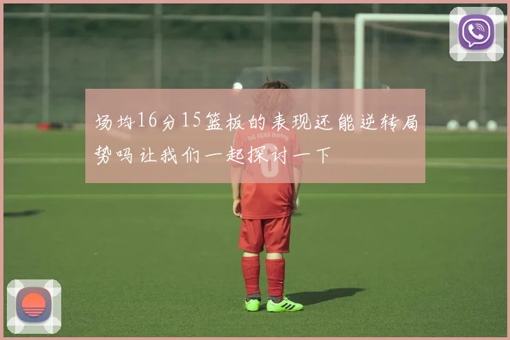 场均16分15篮板的表现还能逆转局势吗让我们一起探讨一下