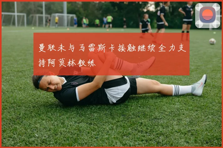 曼联未与马雷斯卡接触继续全力支持阿莫林教练