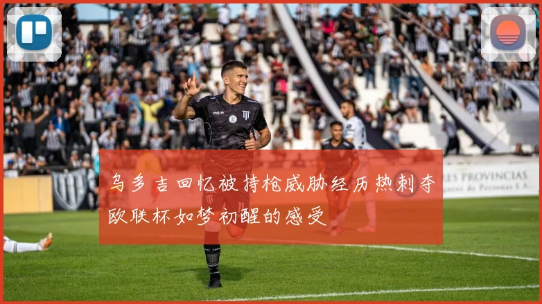 乌多吉回忆被持枪威胁经历热刺夺欧联杯如梦初醒的感受