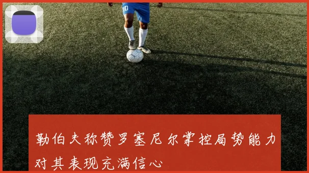 勒伯夫称赞罗塞尼尔掌控局势能力对其表现充满信心
