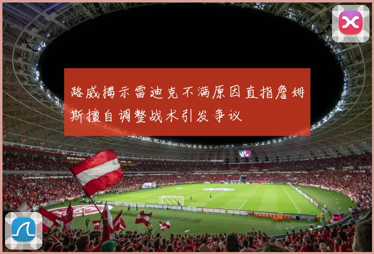 路威揭示雷迪克不满原因直指詹姆斯擅自调整战术引发争议