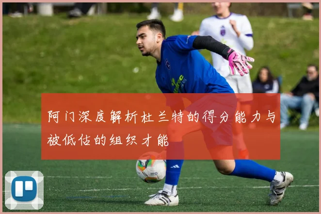 阿门深度解析杜兰特的得分能力与被低估的组织才能