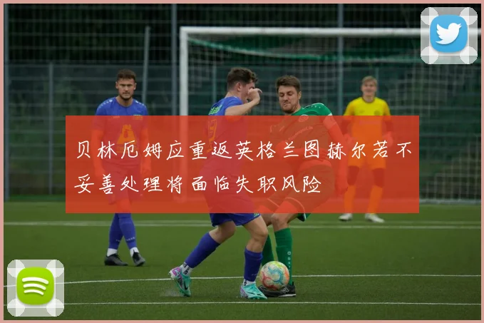 贝林厄姆应重返英格兰图赫尔若不妥善处理将面临失职风险